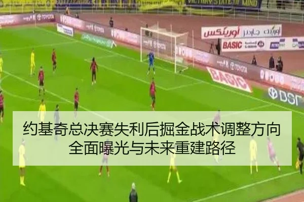 约基奇总决赛失利后掘金战术调整方向全面曝光与未来重建路径