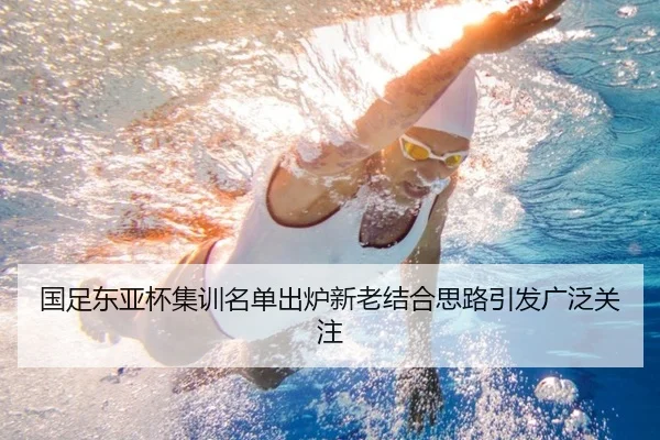国足东亚杯集训名单出炉新老结合思路引发广泛关注