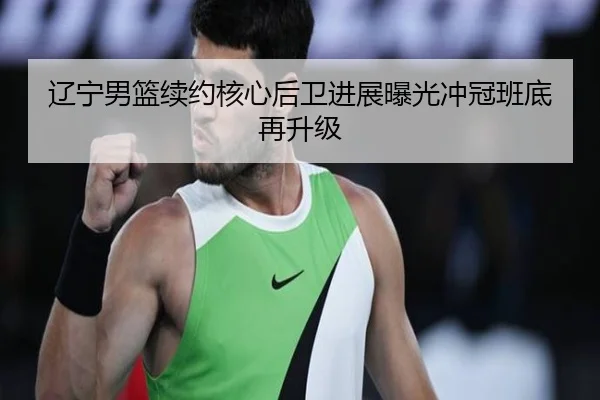 辽宁男篮续约核心后卫进展曝光冲冠班底再升级