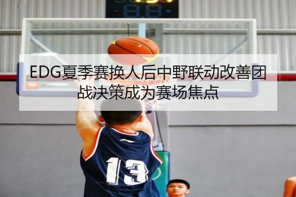 EDG夏季赛换人后中野联动改善团战决策成为赛场焦点
